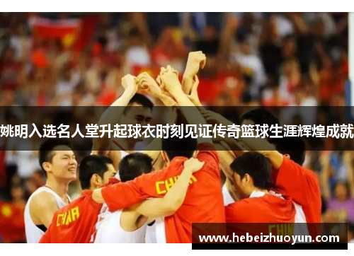姚明入选名人堂升起球衣时刻见证传奇篮球生涯辉煌成就