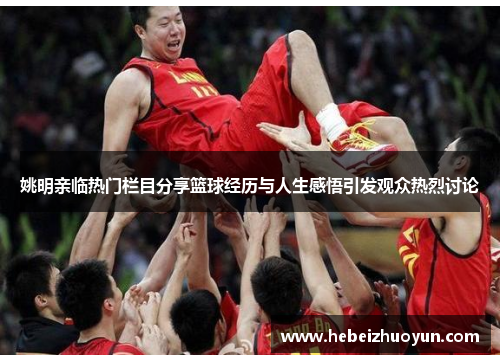 姚明亲临热门栏目分享篮球经历与人生感悟引发观众热烈讨论