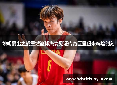 姚明复出之战重燃篮球热情见证传奇巨星归来辉煌时刻