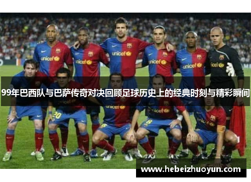 99年巴西队与巴萨传奇对决回顾足球历史上的经典时刻与精彩瞬间