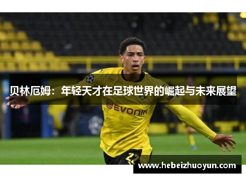 贝林厄姆：年轻天才在足球世界的崛起与未来展望